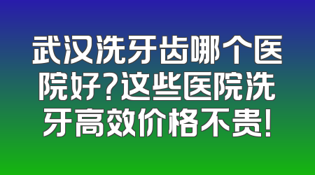 武汉洗牙齿哪个医院好？这些医院洗牙高效价格不贵！