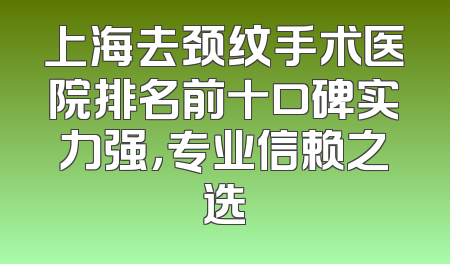 上海去颈纹手术医院排名前十口碑实力强，专业信赖之选