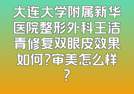 大连大学附属新华医院整形外科王洁青修复双眼皮效果如何？审美怎么样？