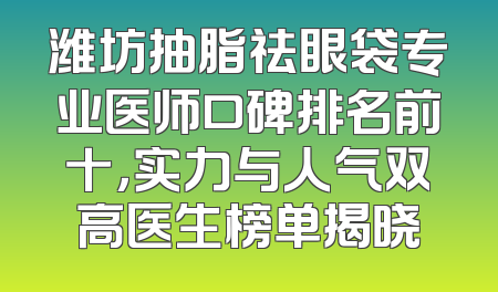 潍坊抽脂祛眼袋专业医师口碑排名前十，实力与人气双高医生榜单揭晓