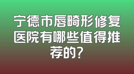 宁德市唇畸形修复医院有哪些值得推荐的？