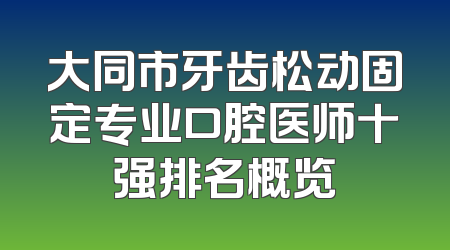 大同市牙齿松动固定专业口腔医师十强排名概览