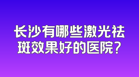 长沙有哪些激光祛斑效果好的医院？