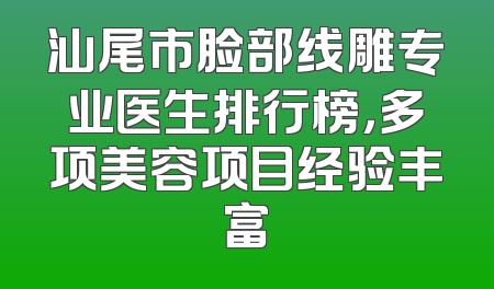 汕尾市脸部线雕专业医生排行榜，多项美容项目经验丰富