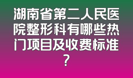 湖南省第二人民医院整形科有哪些热门项目及收费标准？