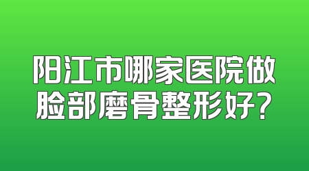 阳江市哪家医院做脸部磨骨整形好？