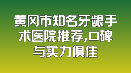 黄冈市知名牙龈手术医院推荐，口碑与实力俱佳