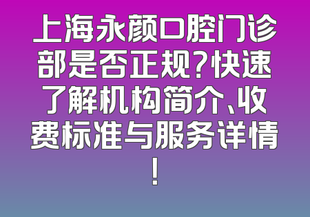 上海永颜口腔门诊部是否正规？快速了解机构简介、收费标准与服务详情！