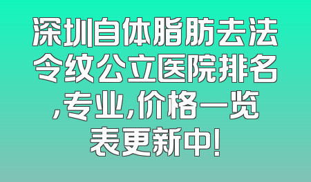 深圳自体脂肪去法令纹公立医院排名，专业，价格一览表更新中！