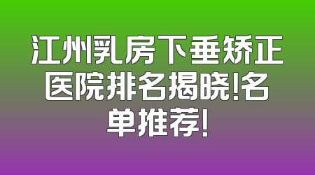江州乳房下垂矫正医院排名揭晓！名单推荐！