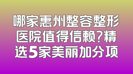 哪家惠州整容整形医院值得信赖？精选5家美丽加分项