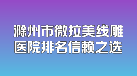 滁州市微拉美线雕医院排名信赖之选