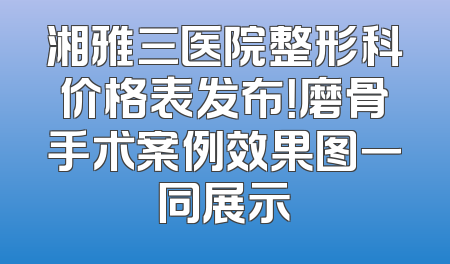 湘雅三医院整形科价格表发布！磨骨手术案例效果图一同展示