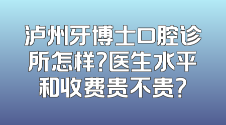 泸州牙博士口腔诊所怎样？医生水平和收费贵不贵？