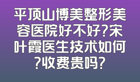 平顶山博美整形美容医院好不好？宋叶霞医生技术如何？收费贵吗？