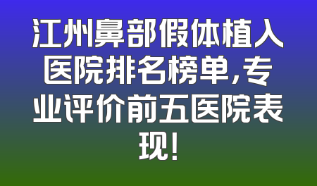 江州鼻部假体植入医院排名榜单，专业评价前五医院表现！