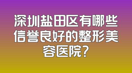 深圳盐田区有哪些信誉良好的整形美容医院？