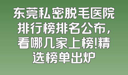 东莞私密脱毛医院排行榜排名公布，看哪几家上榜！精选榜单出炉