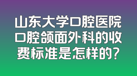 山东大学口腔医院口腔颌面外科的收费标准是怎样的？