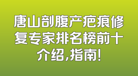 唐山剖腹产疤痕修复专家排名榜前十介绍，指南！