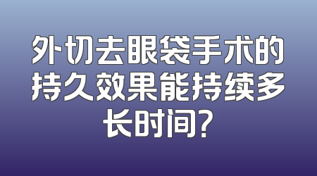 外切去眼袋手术的持久效果能持续多长时间？