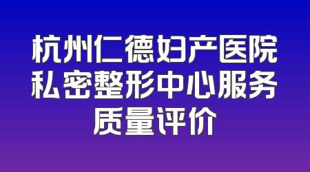 杭州仁德妇产医院私密整形中心服务质量评价