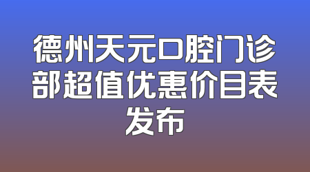 德州天元口腔门诊部超值优惠价目表发布