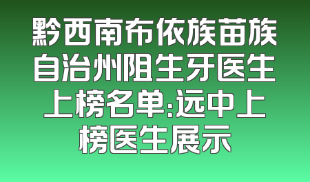 黔西南布依族苗族自治州阻生牙医生上榜名单：远中上榜医生展示