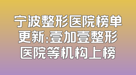 宁波整形医院榜单更新：壹加壹整形医院等机构上榜