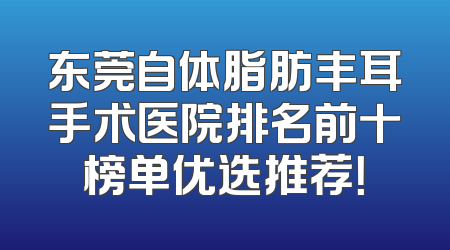 东莞自体脂肪丰耳手术医院排名前十榜单优选推荐！