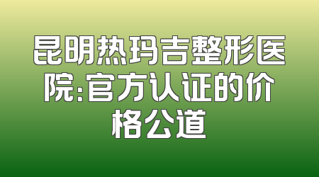 昆明热玛吉整形医院：官方认证的价格公道