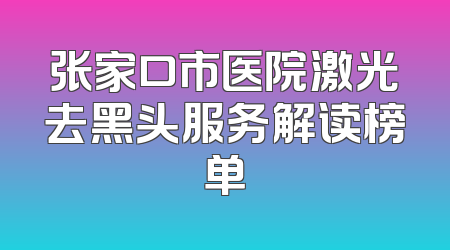张家口市医院激光去黑头服务解读榜单