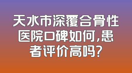 天水市深覆合骨性医院口碑如何，患者评价高吗？