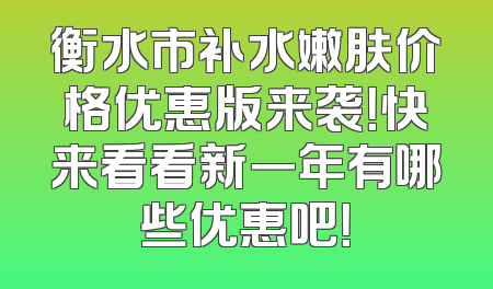 衡水市补水嫩肤价格优惠版来袭！快来看看新一年有哪些优惠吧！