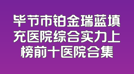 毕节市铂金瑞蓝填充医院综合实力上榜前十医院合集