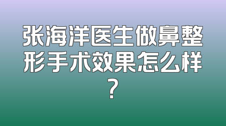 张海洋医生做鼻整形手术效果怎么样？