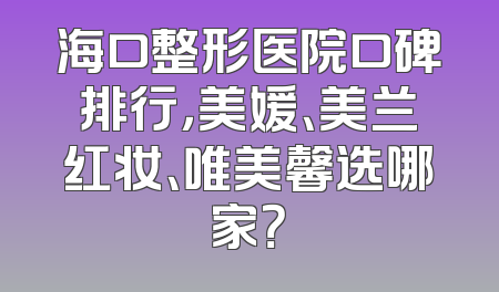 海口整形医院口碑排行，美媛、美兰红妆、唯美馨选哪家？