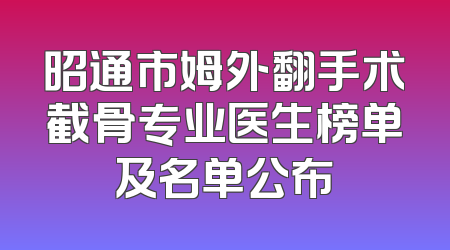 昭通市姆外翻手术截骨专业医生榜单及名单公布