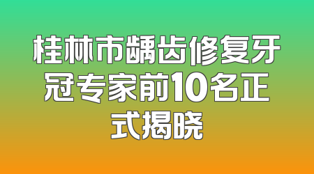 桂林市龋齿修复牙冠专家前10名正式揭晓