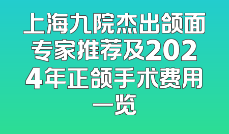 上海九院杰出颌面专家推荐及2024年正颌手术费用一览