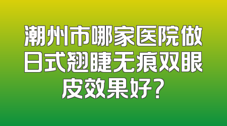 潮州市哪家医院做日式翘睫无痕双眼皮效果好？