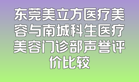 东莞美立方医疗美容与南城科生医疗美容门诊部声誉评价比较