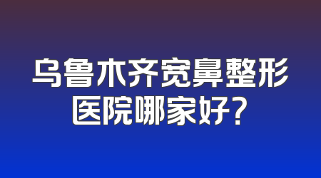 乌鲁木齐宽鼻整形医院哪家好？