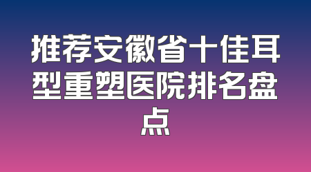 推荐安徽省十佳耳型重塑医院排名盘点