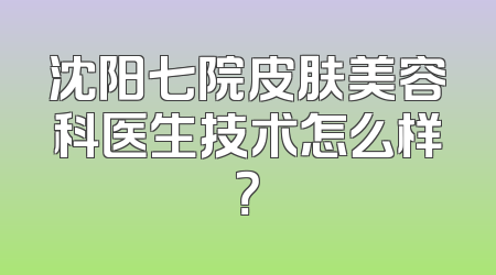 沈阳七院皮肤美容科医生技术怎么样？