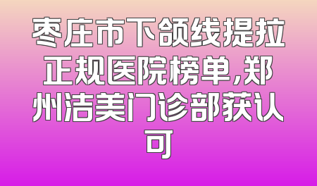 枣庄市下颌线提拉正规医院榜单，郑州洁美门诊部获认可