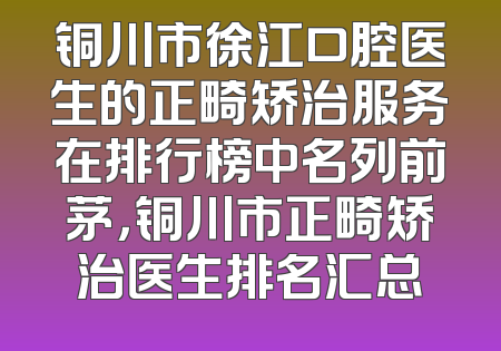 铜川市徐江口腔医生的正畸矫治服务在排行榜中名列前茅，铜川市正畸矫治医生排名汇总