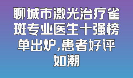 聊城市激光治疗雀斑专业医生十强榜单出炉，患者好评如潮