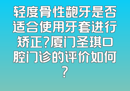 轻度骨性龅牙是否适合使用牙套进行矫正？厦门圣琪口腔门诊的评价如何？