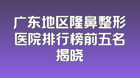 广东地区隆鼻整形医院排行榜前五名揭晓